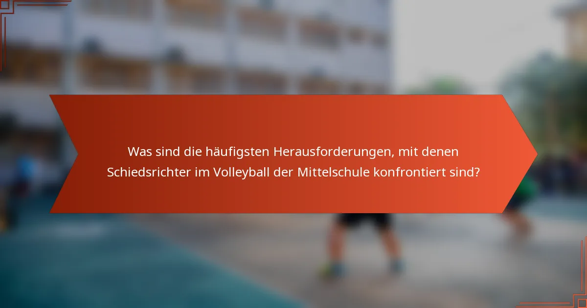 Was sind die häufigsten Herausforderungen, mit denen Schiedsrichter im Volleyball der Mittelschule konfrontiert sind?