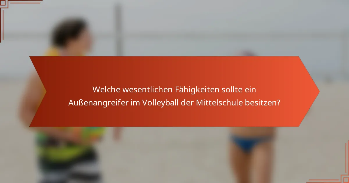Welche wesentlichen Fähigkeiten sollte ein Außenangreifer im Volleyball der Mittelschule besitzen?