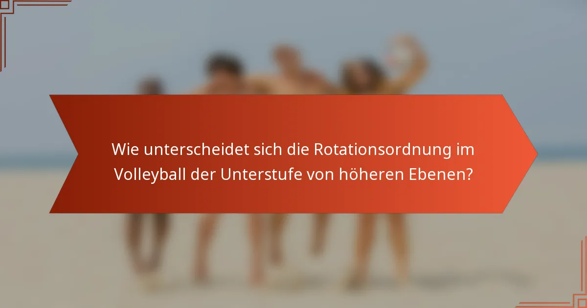 Wie unterscheidet sich die Rotationsordnung im Volleyball der Unterstufe von höheren Ebenen?
